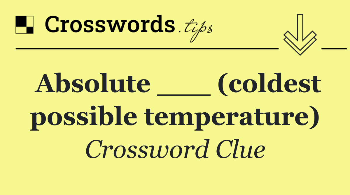 Absolute ___ (coldest possible temperature)