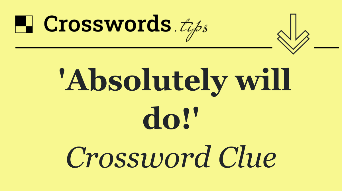 'Absolutely will do!'