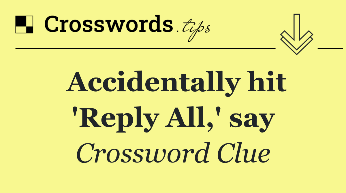 Accidentally hit 'Reply All,' say