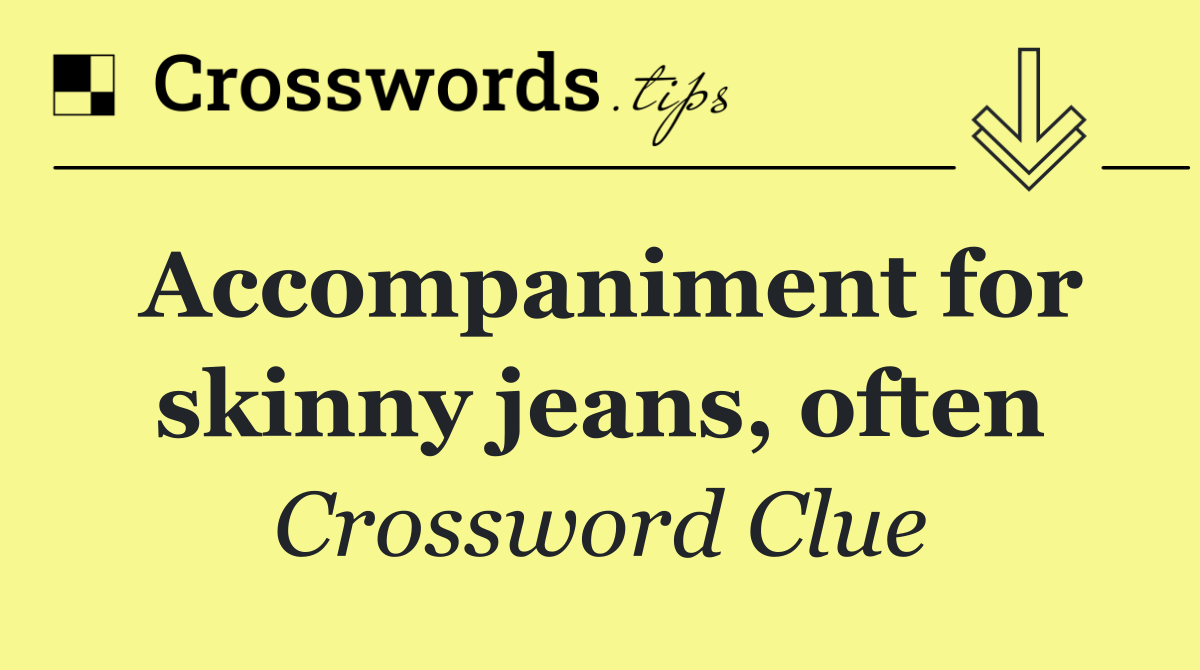 Accompaniment for skinny jeans, often