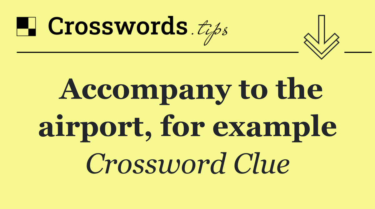 Accompany to the airport, for example