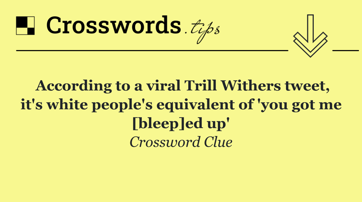According to a viral Trill Withers tweet, it's white people's equivalent of 'you got me [bleep]ed up'