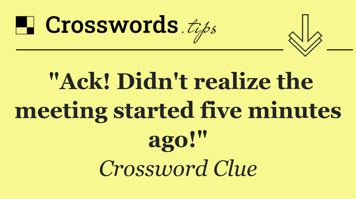 "Ack! Didn't realize the meeting started five minutes ago!"