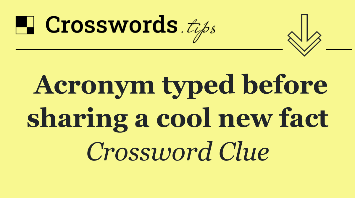 Acronym typed before sharing a cool new fact