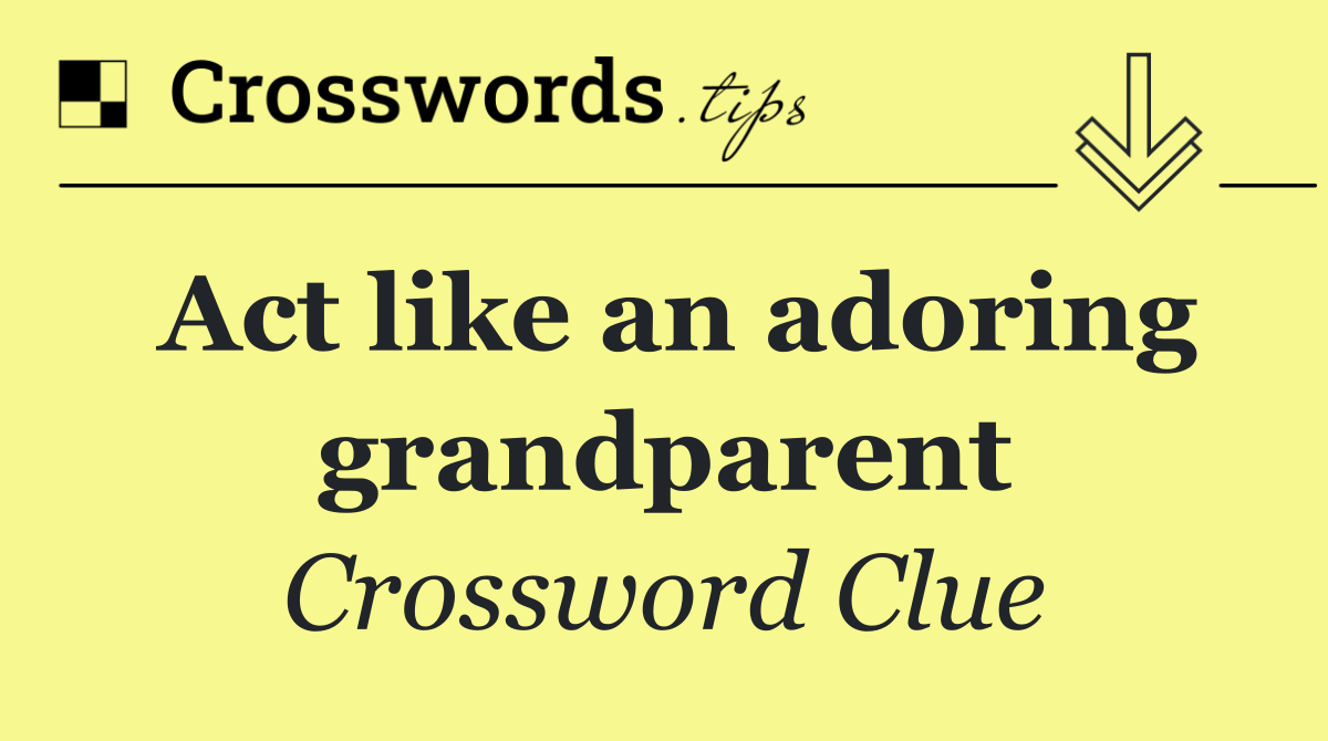 Act like an adoring grandparent