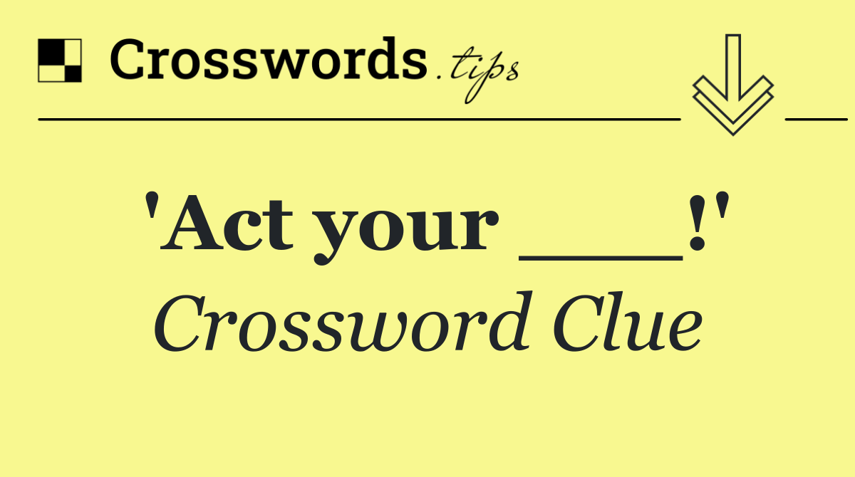 'Act your ___!'
