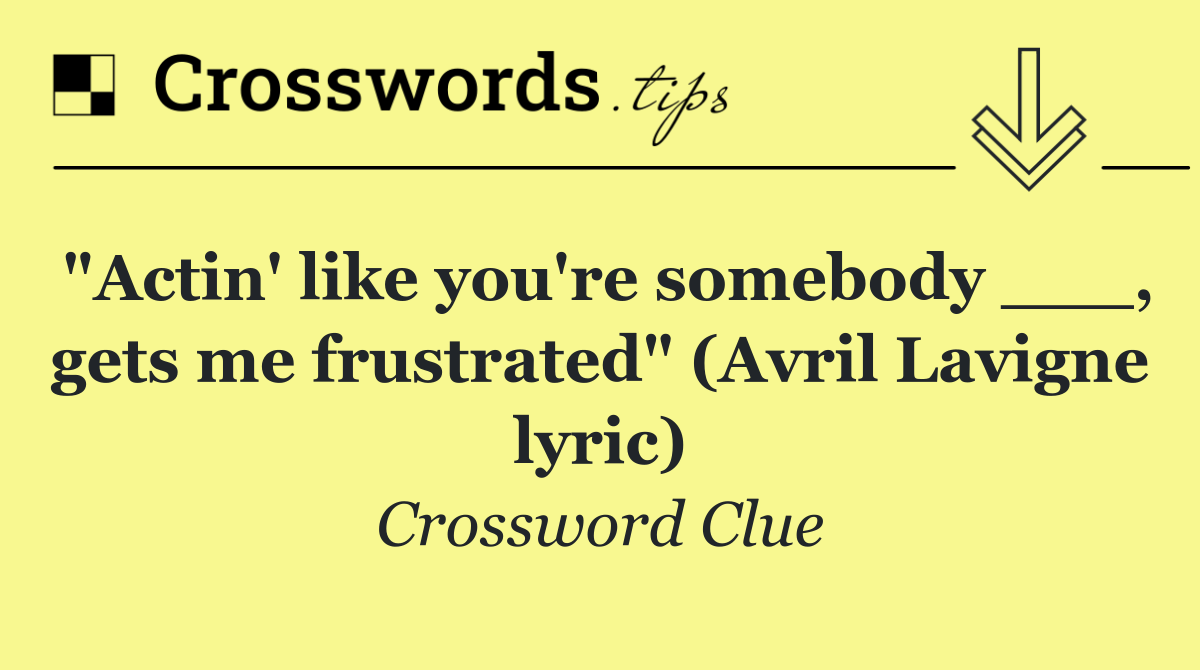 "Actin' like you're somebody ___, gets me frustrated" (Avril Lavigne lyric)