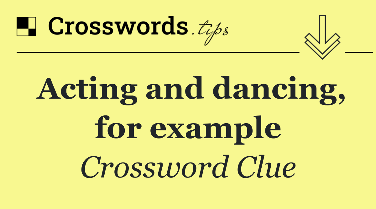 Acting and dancing, for example