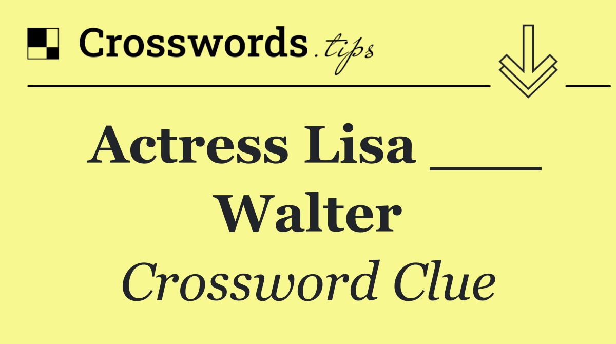 Actress Lisa ___ Walter