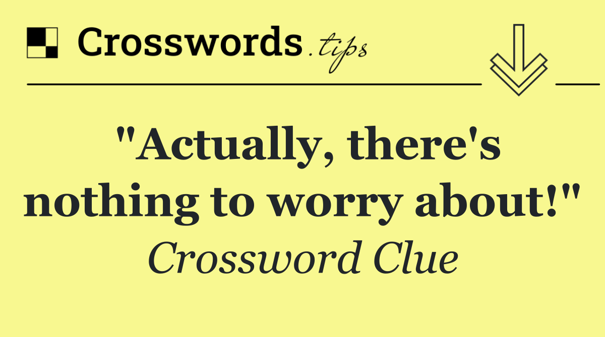 "Actually, there's nothing to worry about!"