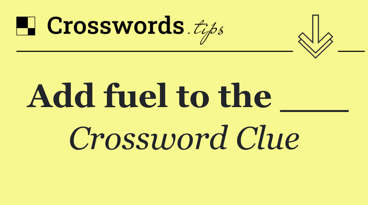 Add fuel to the ___