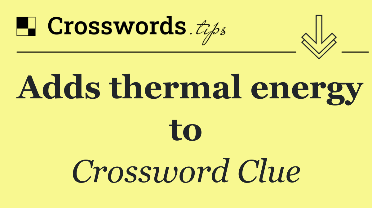 Adds thermal energy to