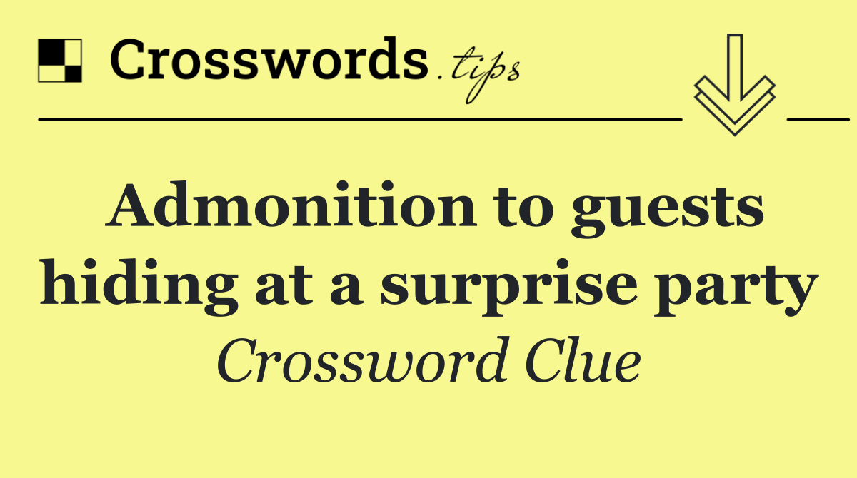 Admonition to guests hiding at a surprise party