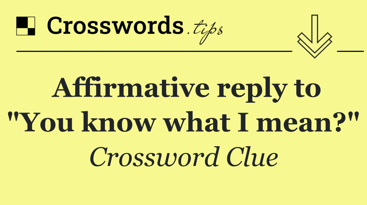 Affirmative reply to "You know what I mean?"