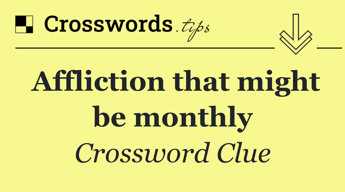 Affliction that might be monthly