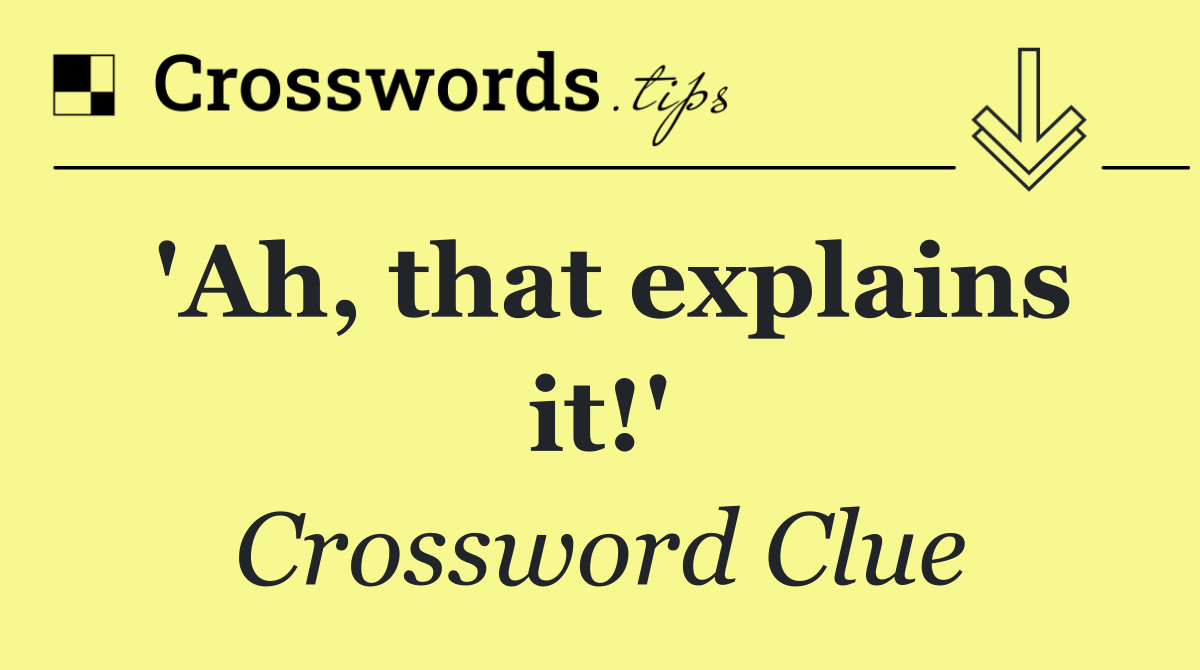 'Ah, that explains it!'