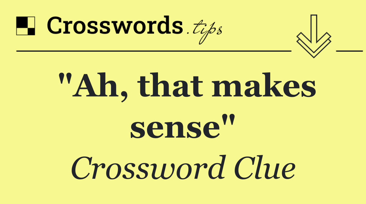 "Ah, that makes sense"