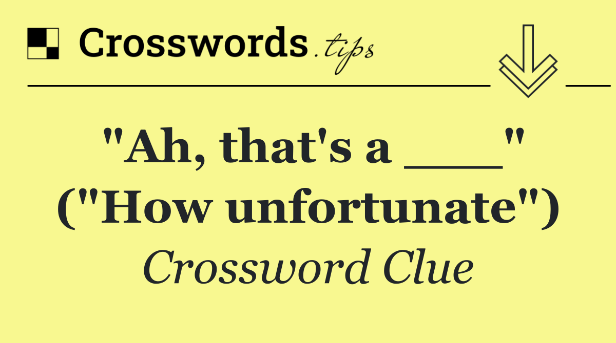 "Ah, that's a ___" ("How unfortunate")
