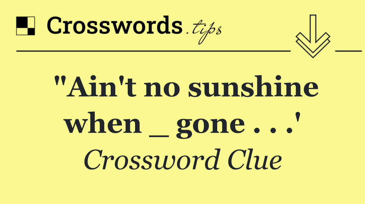 "Ain't no sunshine when _ gone . . .'