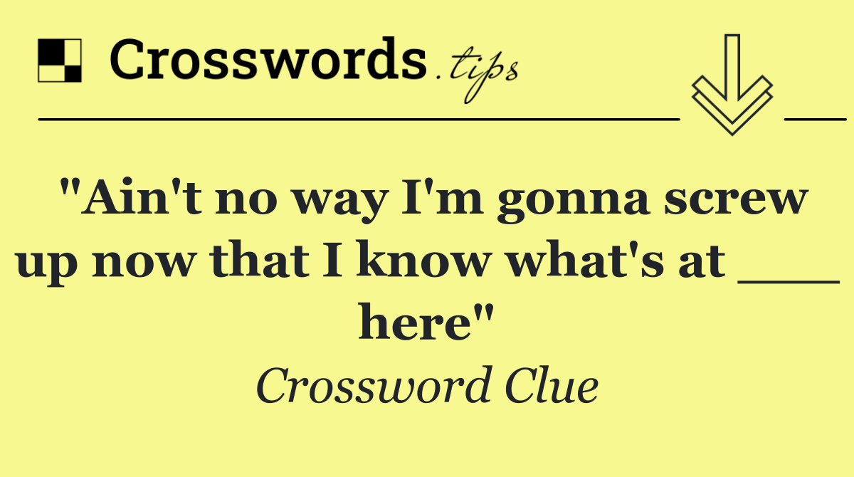 "Ain't no way I'm gonna screw up now that I know what's at ___ here"