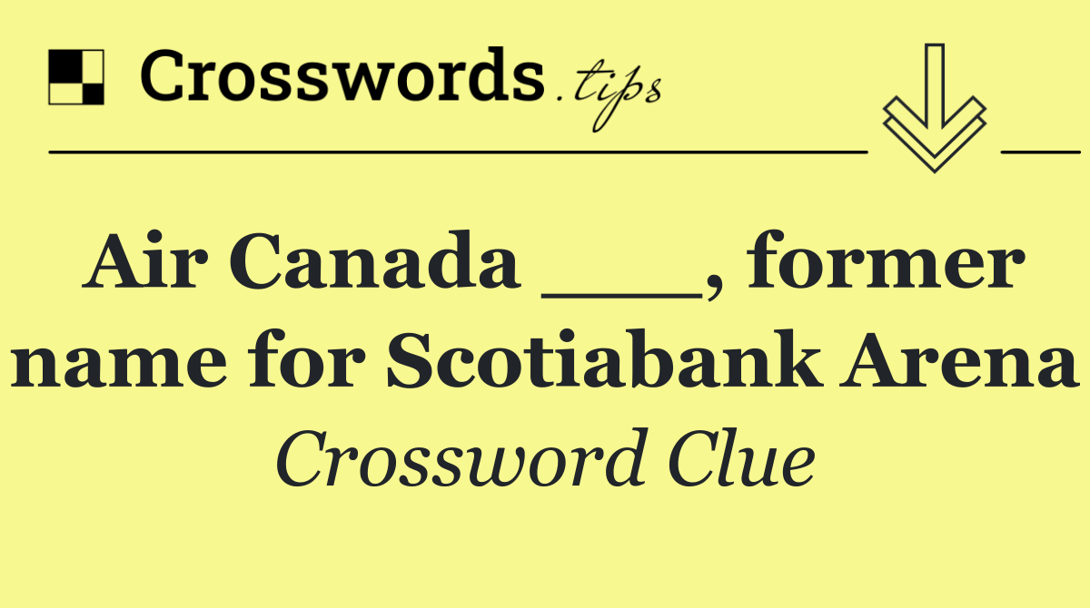 Air Canada ___, former name for Scotiabank Arena