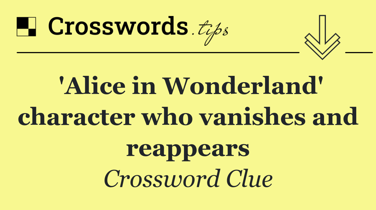 'Alice in Wonderland' character who vanishes and reappears