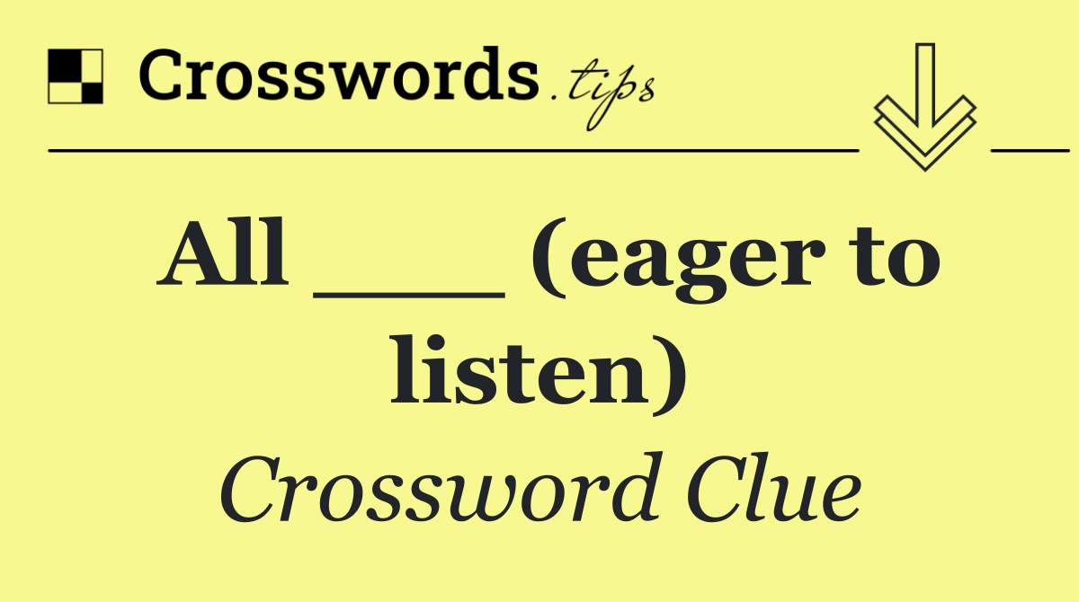 All ___ (eager to listen)