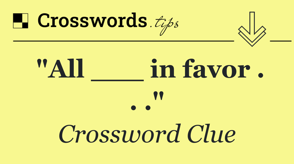 "All ___ in favor . . ."
