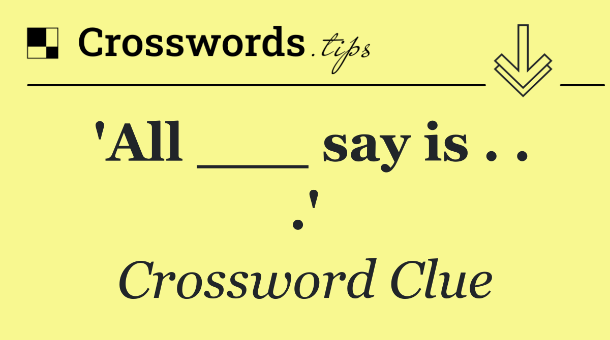 'All ___ say is . . .'