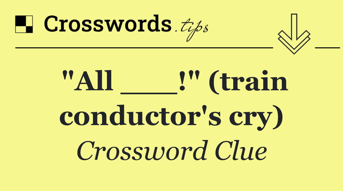 "All ___!" (train conductor's cry)