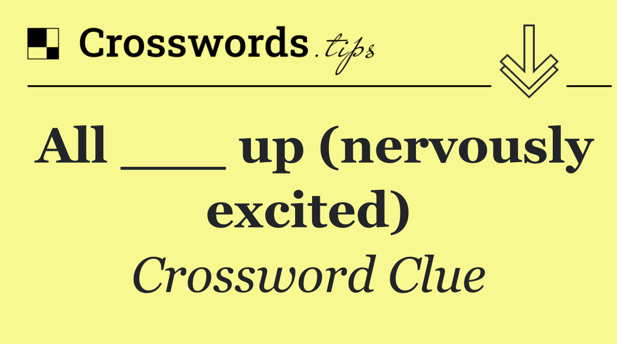 All ___ up (nervously excited)