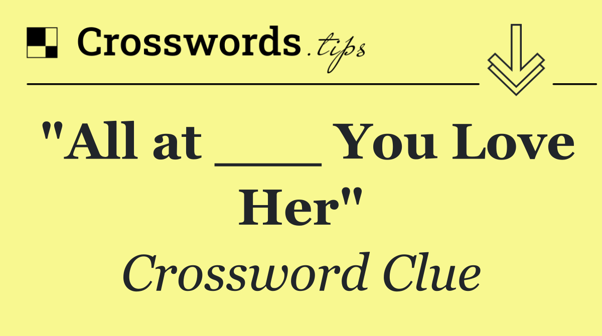 "All at ___ You Love Her"