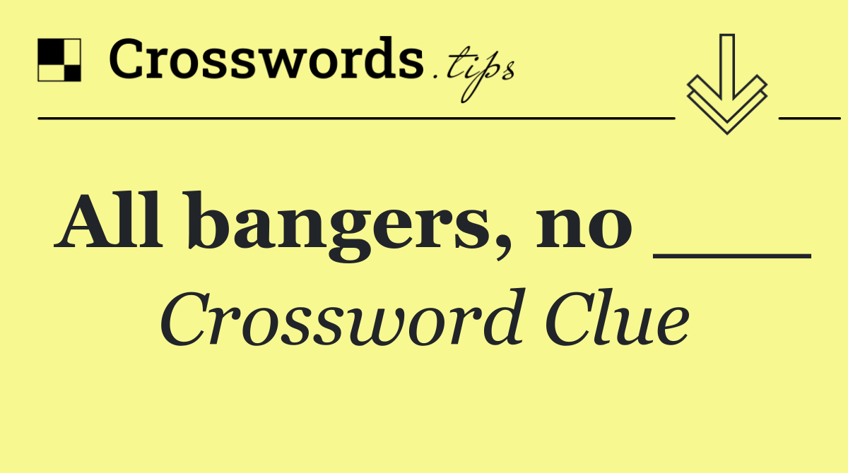 All bangers, no ___