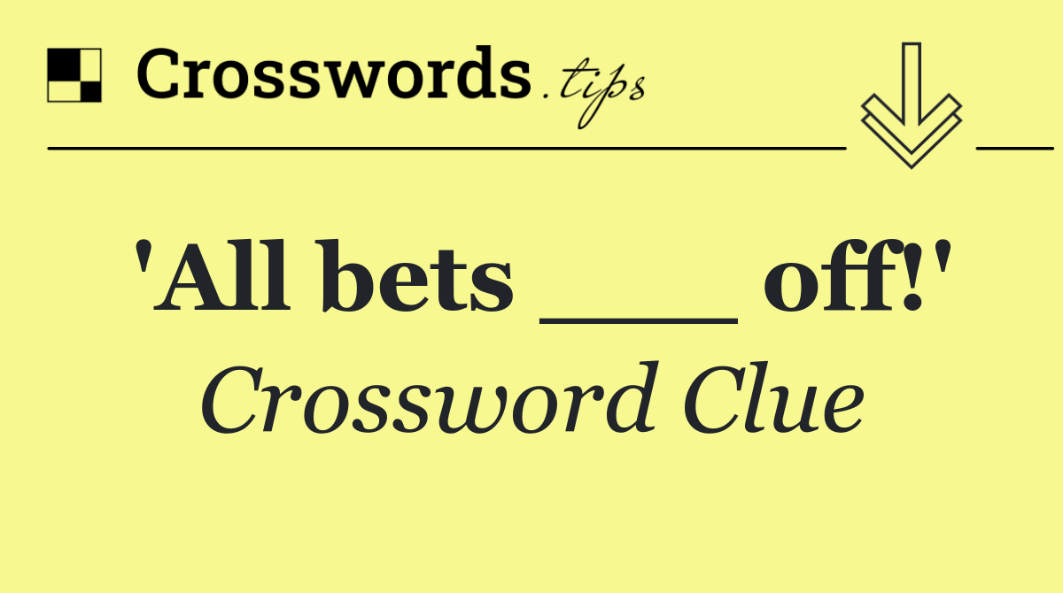 'All bets ___ off!'