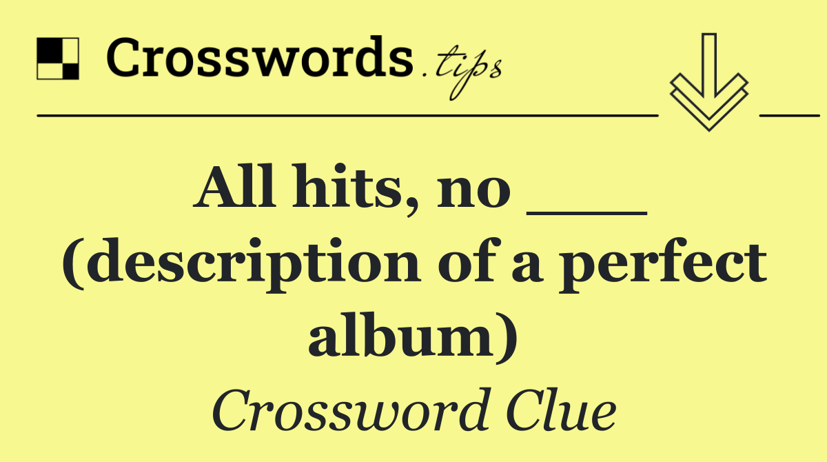All hits, no ___ (description of a perfect album)