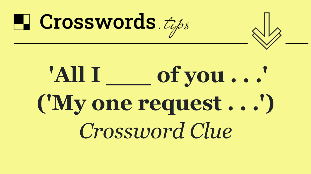 'All I ___ of you . . .' ('My one request . . .')