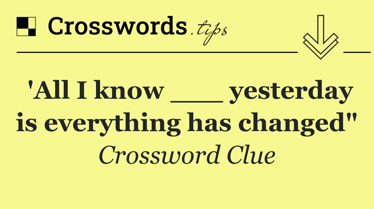 'All I know ___ yesterday is everything has changed"