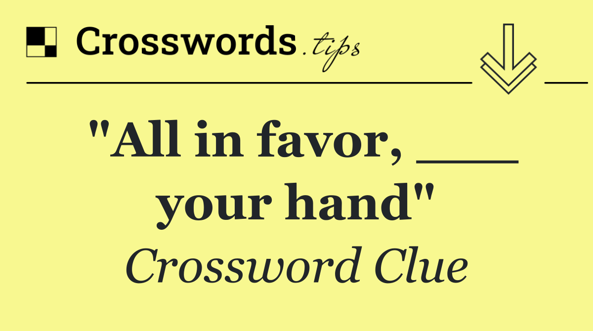 "All in favor, ___ your hand"