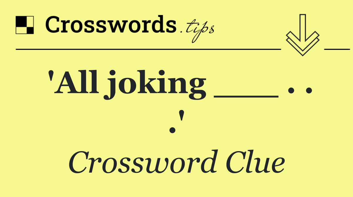 'All joking ___ . . .'