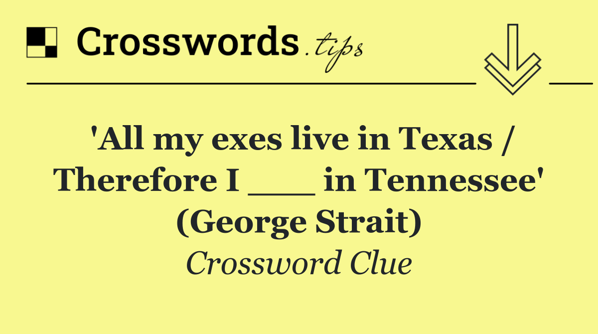'All my exes live in Texas / Therefore I ___ in Tennessee' (George Strait)