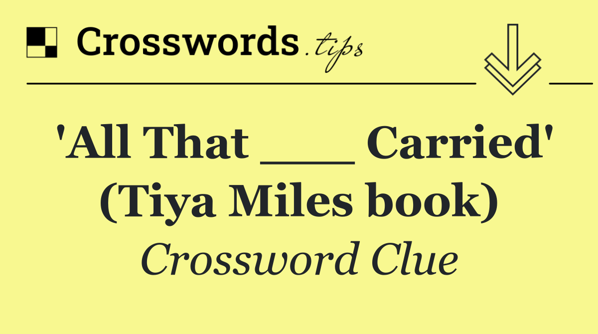 'All That ___ Carried' (Tiya Miles book)