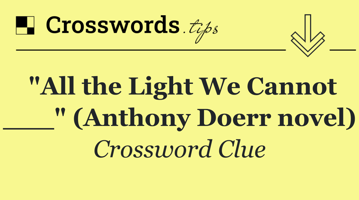 "All the Light We Cannot ___" (Anthony Doerr novel)