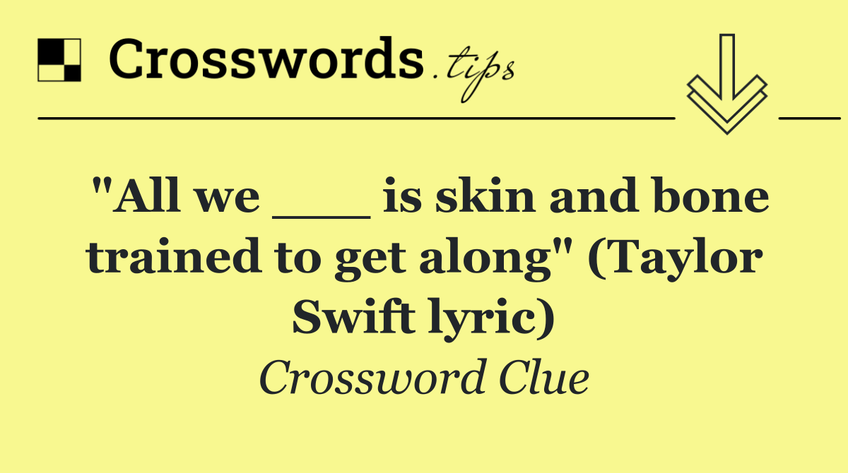 "All we ___ is skin and bone trained to get along" (Taylor Swift lyric)