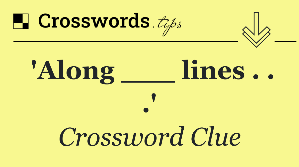 'Along ___ lines . . .'