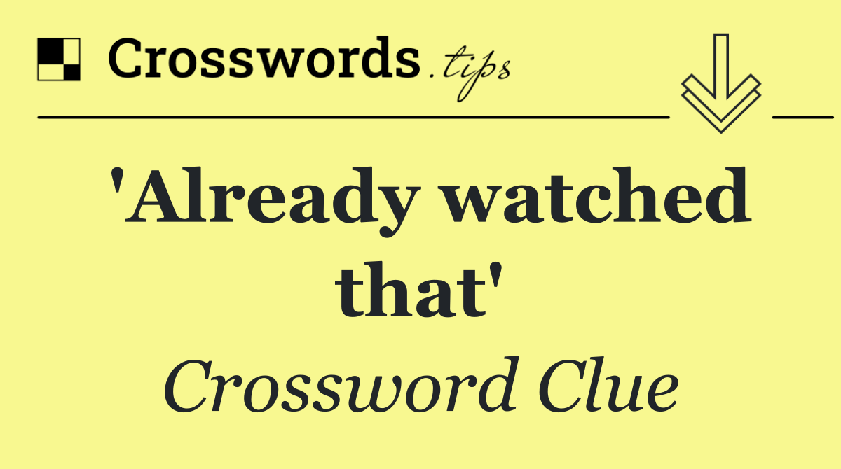 'Already watched that'