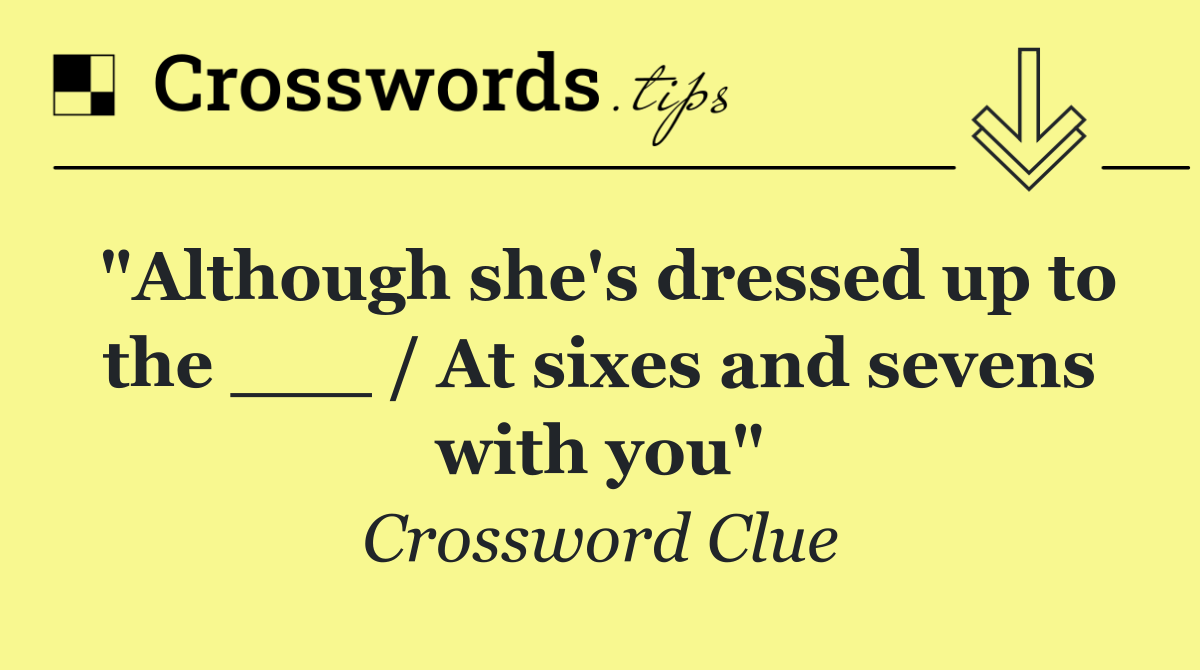 "Although she's dressed up to the ___ / At sixes and sevens with you"