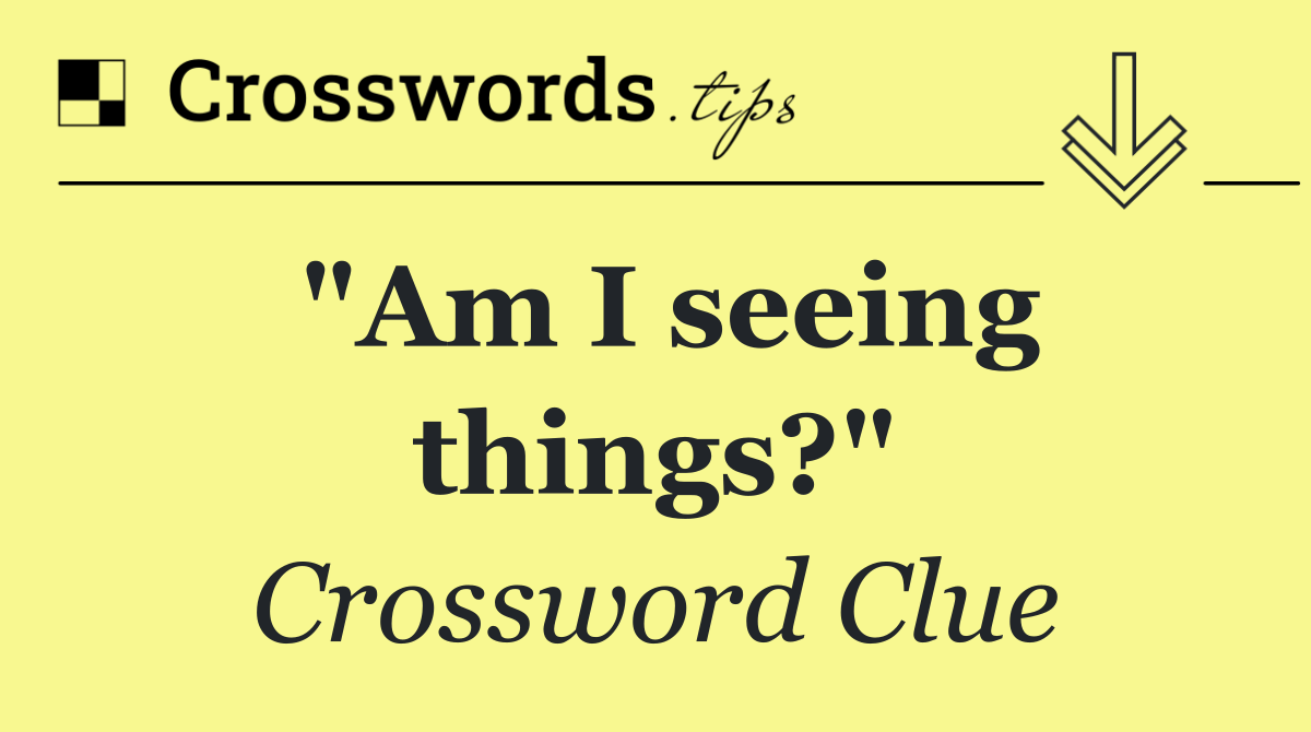 "Am I seeing things?"