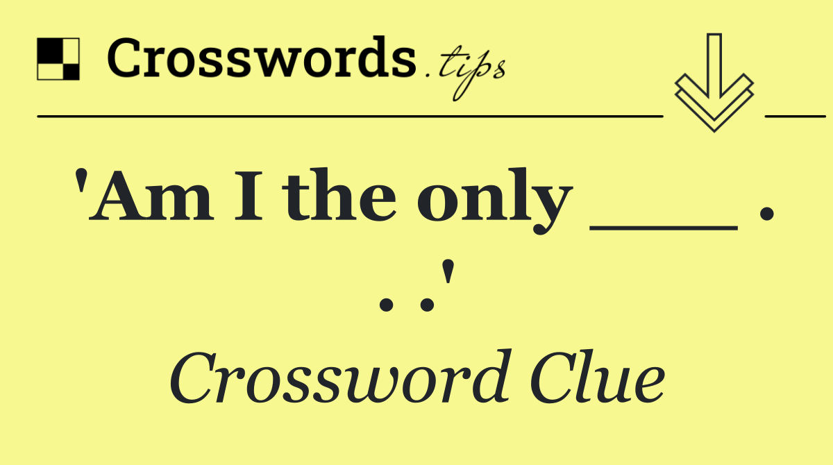 'Am I the only ___ . . .'