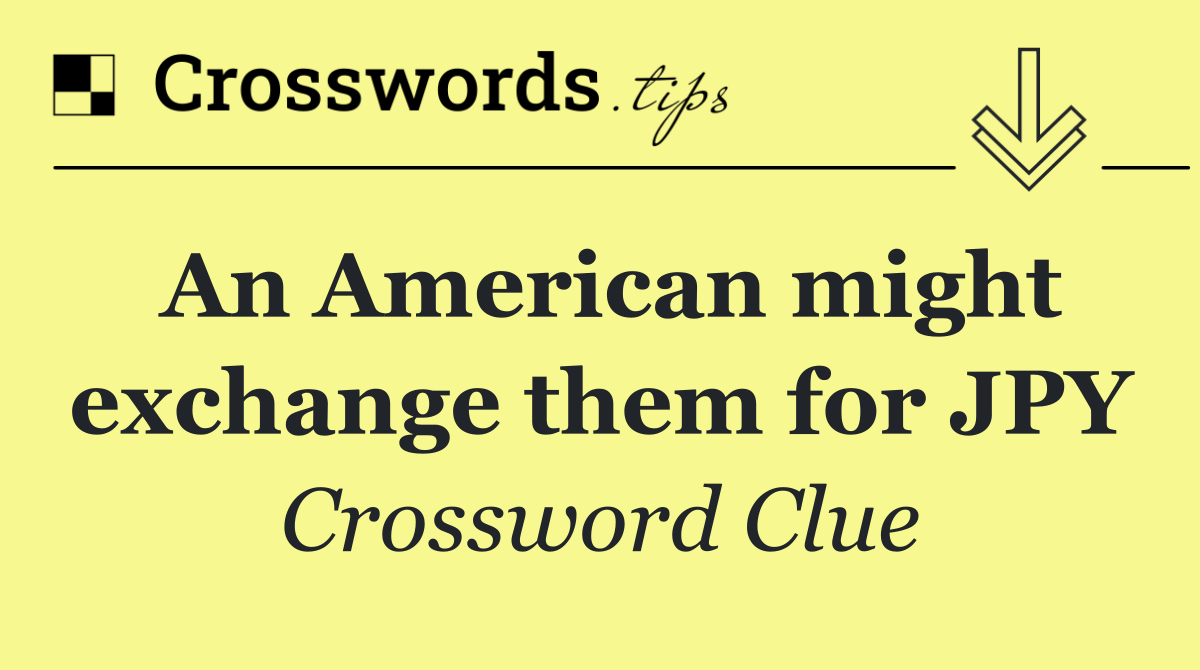 An American might exchange them for JPY