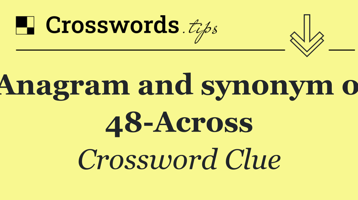 Anagram and synonym of 48 Across